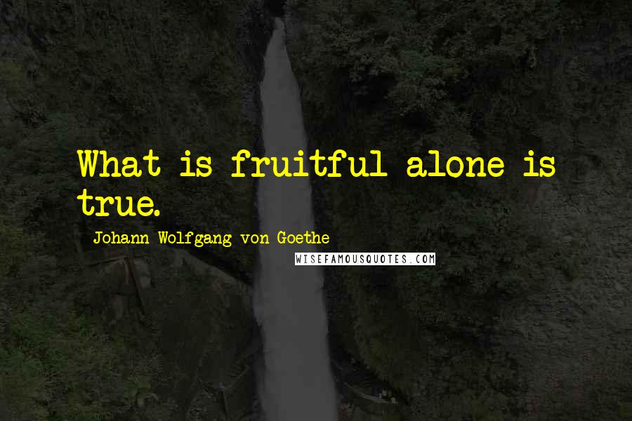 Johann Wolfgang Von Goethe Quotes: What is fruitful alone is true.