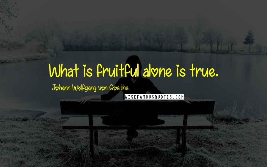 Johann Wolfgang Von Goethe Quotes: What is fruitful alone is true.