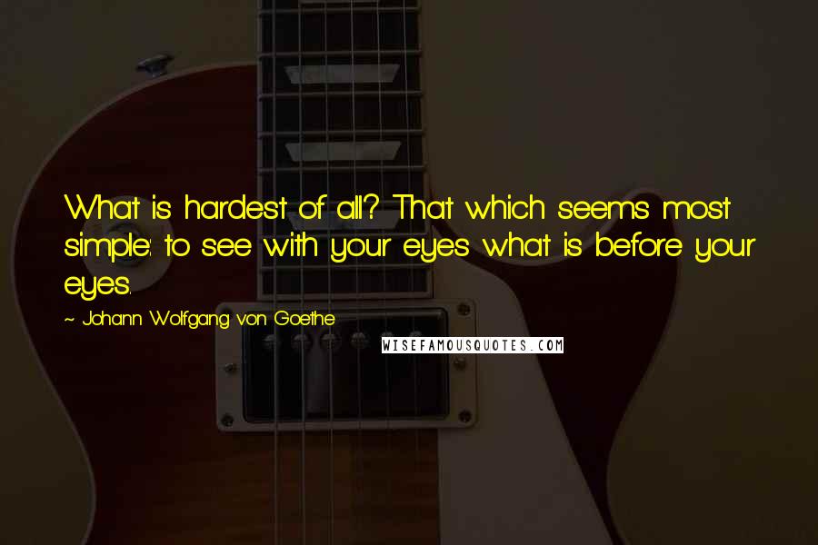 Johann Wolfgang Von Goethe Quotes: What is hardest of all? That which seems most simple: to see with your eyes what is before your eyes.