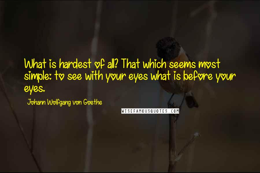 Johann Wolfgang Von Goethe Quotes: What is hardest of all? That which seems most simple: to see with your eyes what is before your eyes.