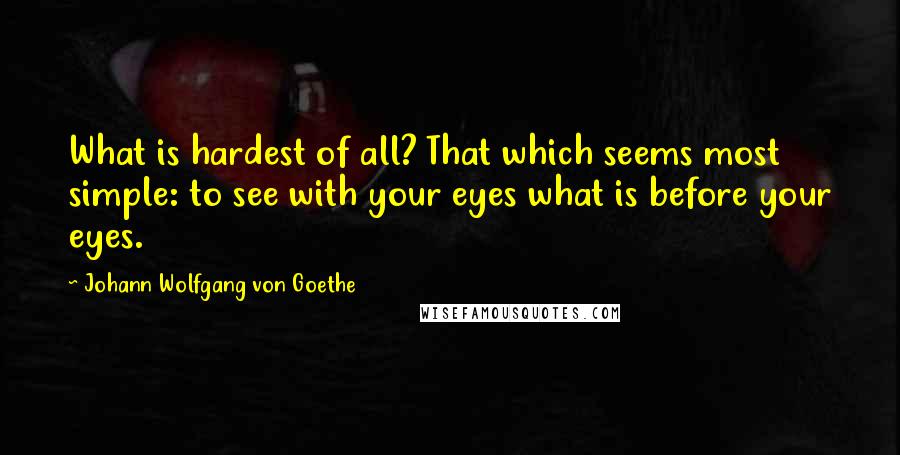 Johann Wolfgang Von Goethe Quotes: What is hardest of all? That which seems most simple: to see with your eyes what is before your eyes.