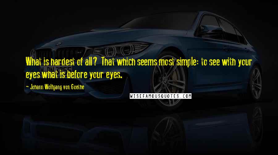 Johann Wolfgang Von Goethe Quotes: What is hardest of all? That which seems most simple: to see with your eyes what is before your eyes.