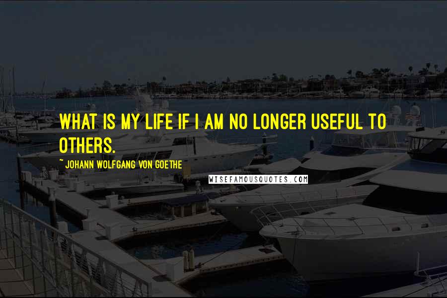 Johann Wolfgang Von Goethe Quotes: What is my life if I am no longer useful to others.