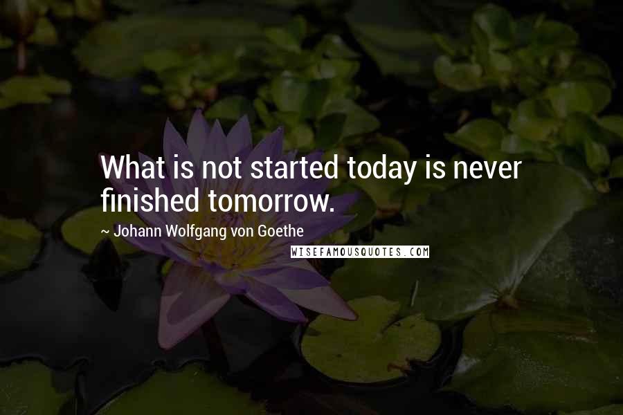 Johann Wolfgang Von Goethe Quotes: What is not started today is never finished tomorrow.