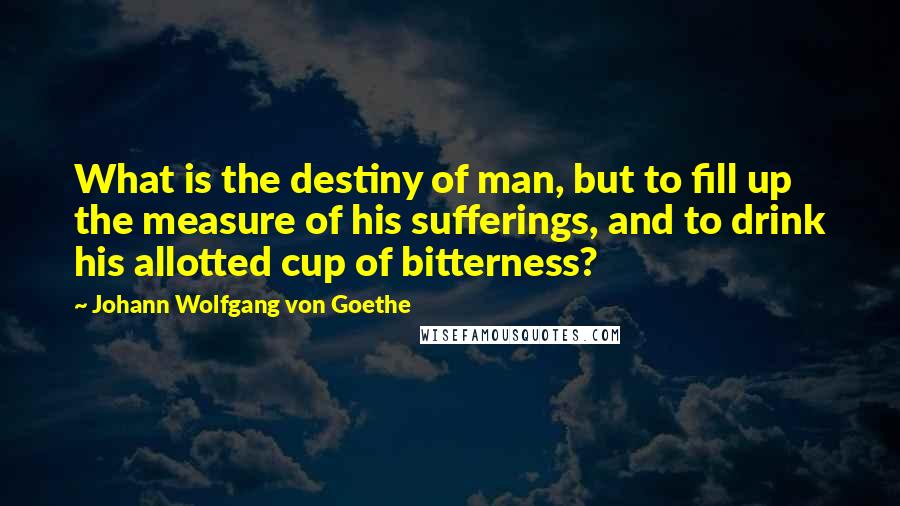 Johann Wolfgang Von Goethe Quotes: What is the destiny of man, but to fill up the measure of his sufferings, and to drink his allotted cup of bitterness?