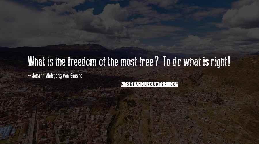 Johann Wolfgang Von Goethe Quotes: What is the freedom of the most free? To do what is right!
