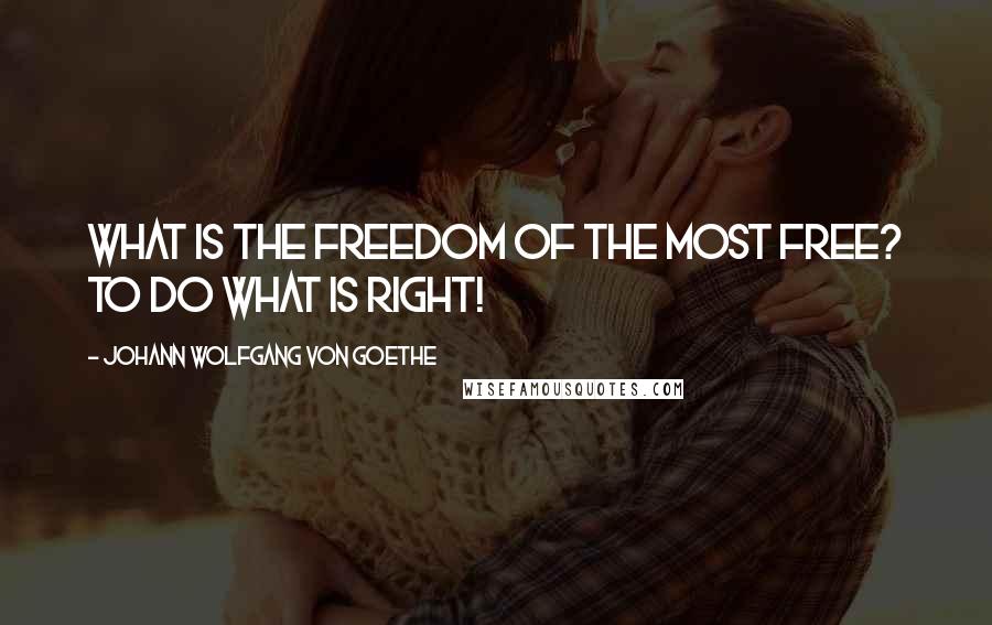 Johann Wolfgang Von Goethe Quotes: What is the freedom of the most free? To do what is right!