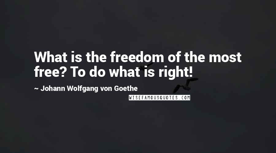 Johann Wolfgang Von Goethe Quotes: What is the freedom of the most free? To do what is right!