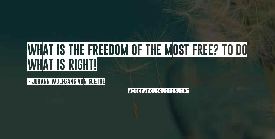 Johann Wolfgang Von Goethe Quotes: What is the freedom of the most free? To do what is right!