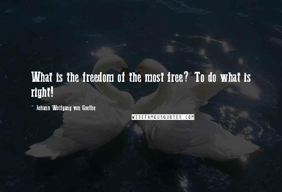 Johann Wolfgang Von Goethe Quotes: What is the freedom of the most free? To do what is right!