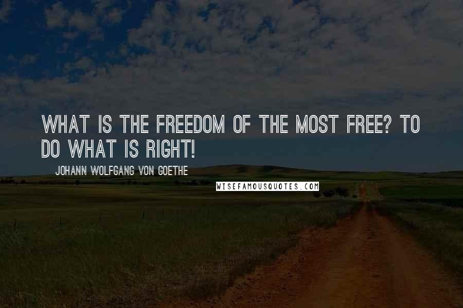 Johann Wolfgang Von Goethe Quotes: What is the freedom of the most free? To do what is right!