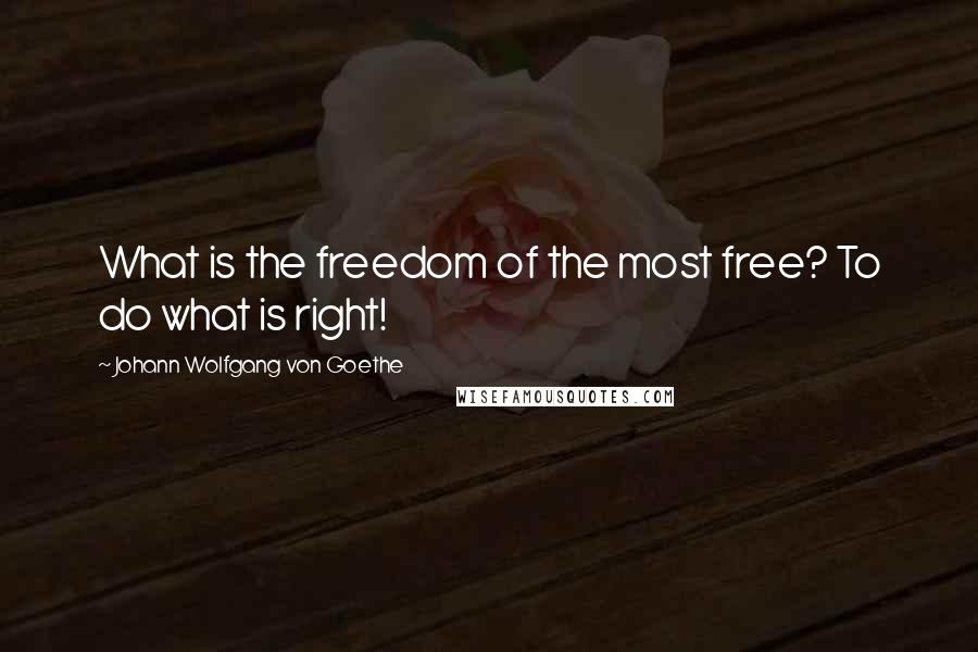 Johann Wolfgang Von Goethe Quotes: What is the freedom of the most free? To do what is right!