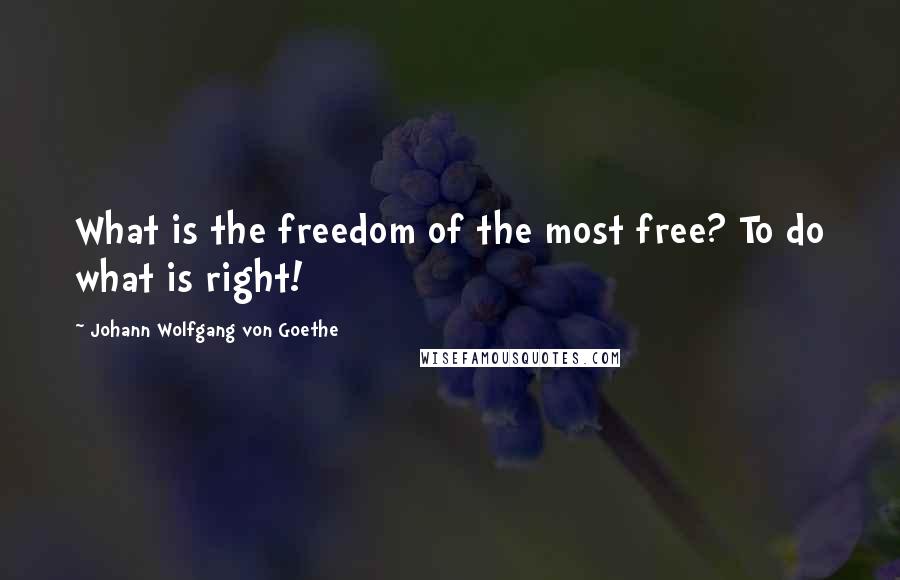 Johann Wolfgang Von Goethe Quotes: What is the freedom of the most free? To do what is right!