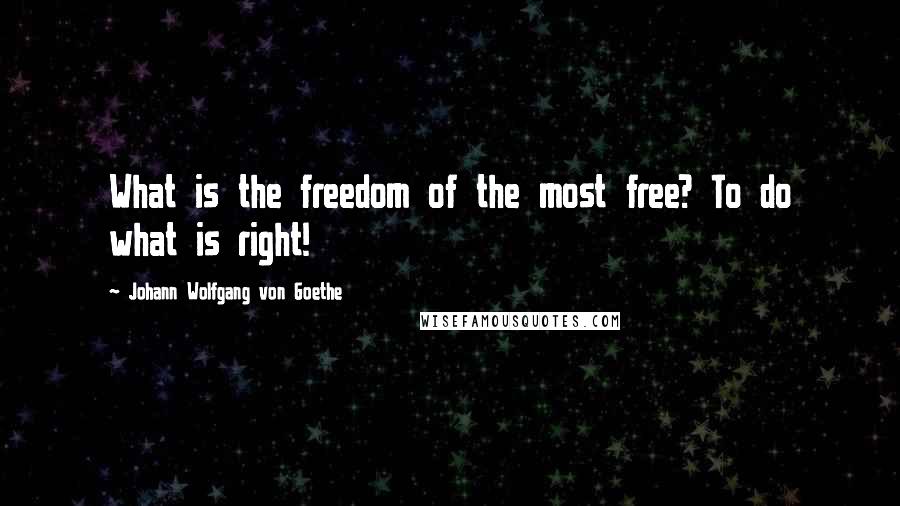 Johann Wolfgang Von Goethe Quotes: What is the freedom of the most free? To do what is right!