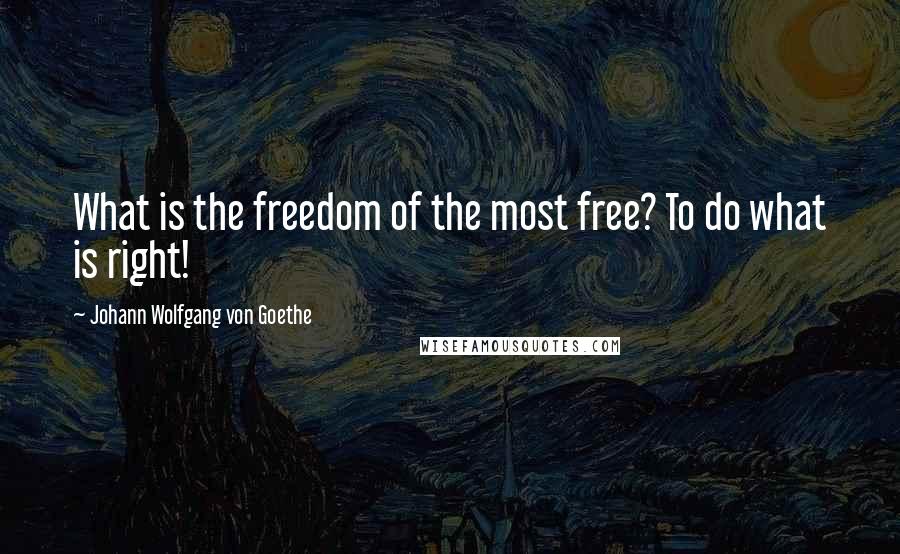 Johann Wolfgang Von Goethe Quotes: What is the freedom of the most free? To do what is right!
