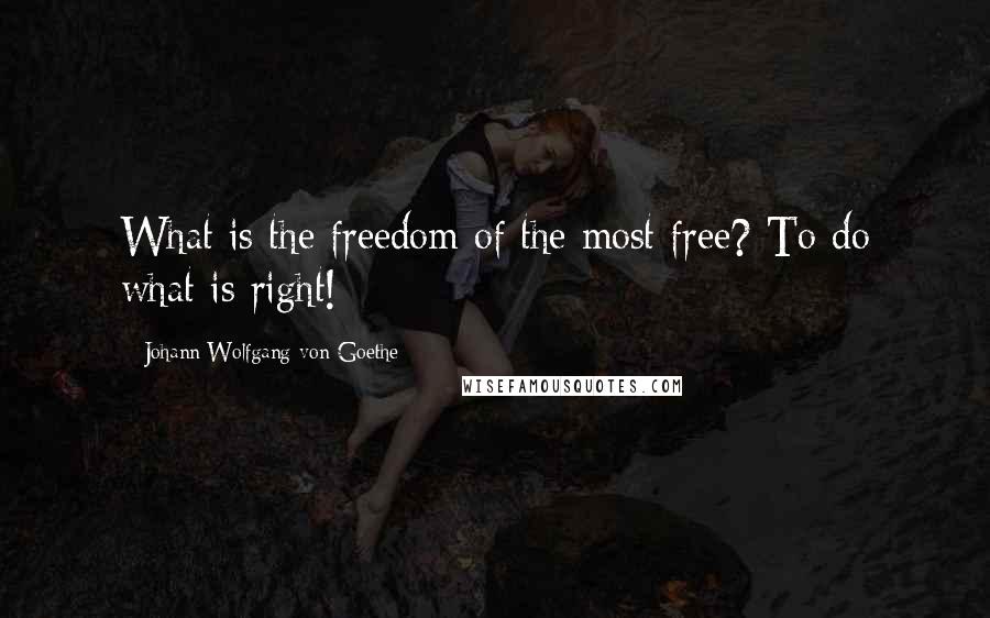 Johann Wolfgang Von Goethe Quotes: What is the freedom of the most free? To do what is right!