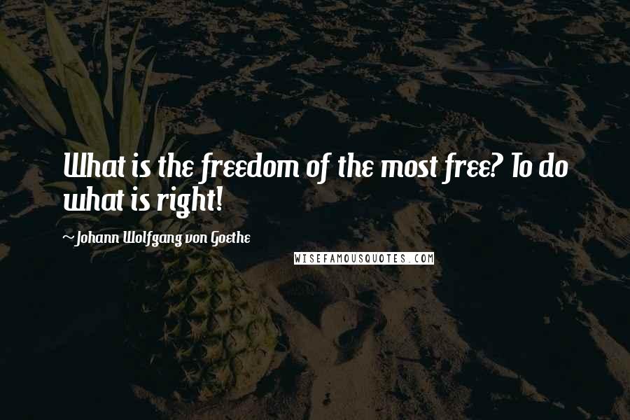 Johann Wolfgang Von Goethe Quotes: What is the freedom of the most free? To do what is right!