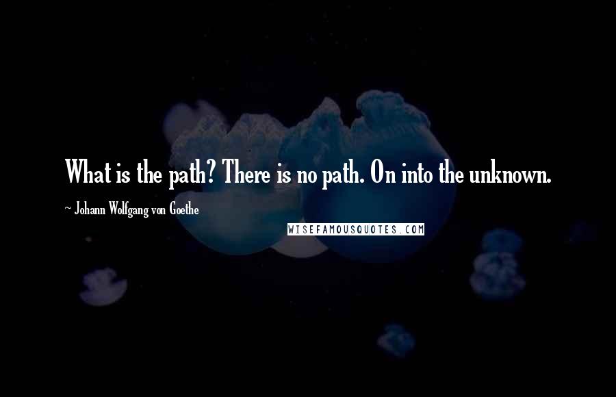 Johann Wolfgang Von Goethe Quotes: What is the path? There is no path. On into the unknown.