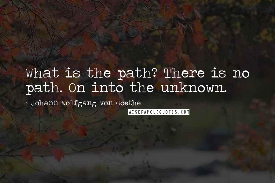 Johann Wolfgang Von Goethe Quotes: What is the path? There is no path. On into the unknown.