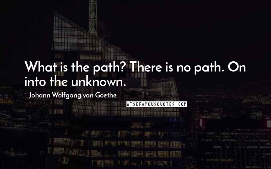 Johann Wolfgang Von Goethe Quotes: What is the path? There is no path. On into the unknown.