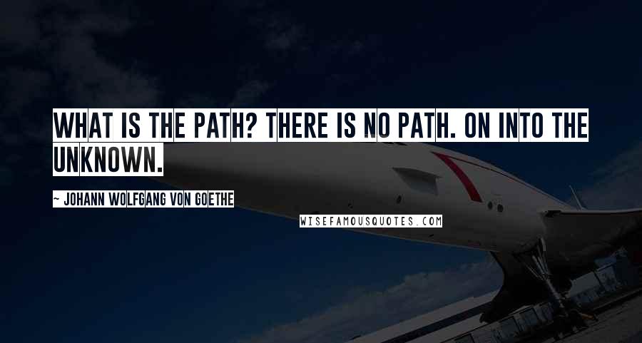 Johann Wolfgang Von Goethe Quotes: What is the path? There is no path. On into the unknown.