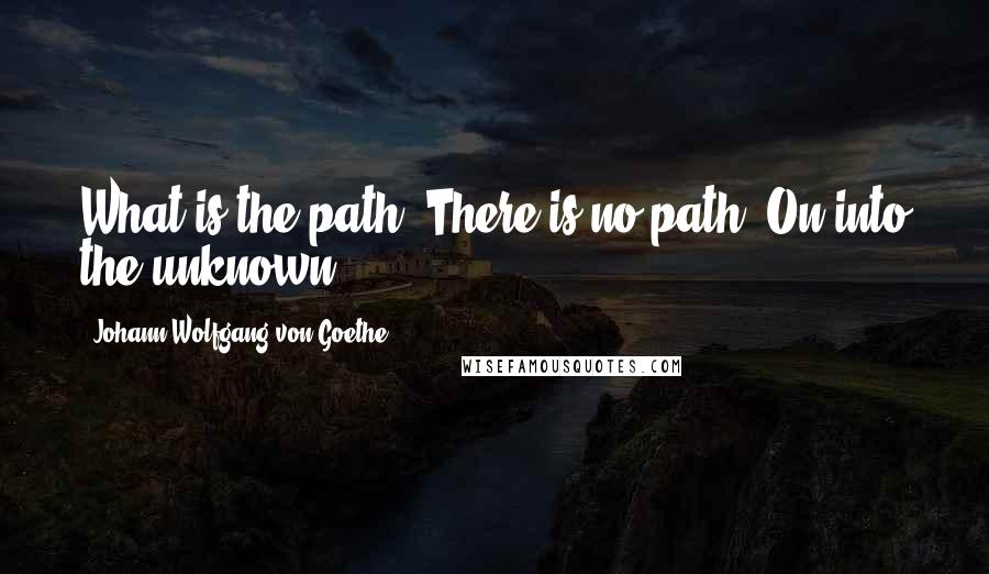 Johann Wolfgang Von Goethe Quotes: What is the path? There is no path. On into the unknown.