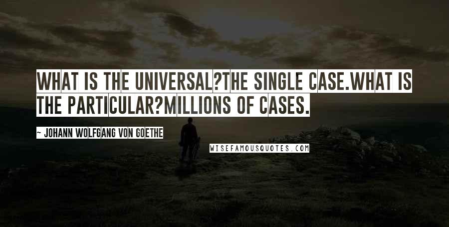 Johann Wolfgang Von Goethe Quotes: What is the universal?The single case.What is the particular?Millions of cases.