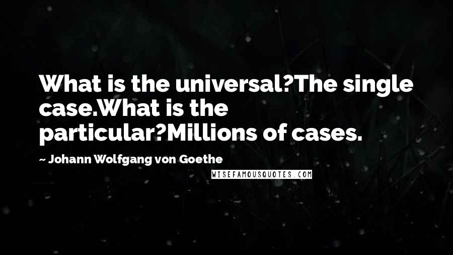 Johann Wolfgang Von Goethe Quotes: What is the universal?The single case.What is the particular?Millions of cases.