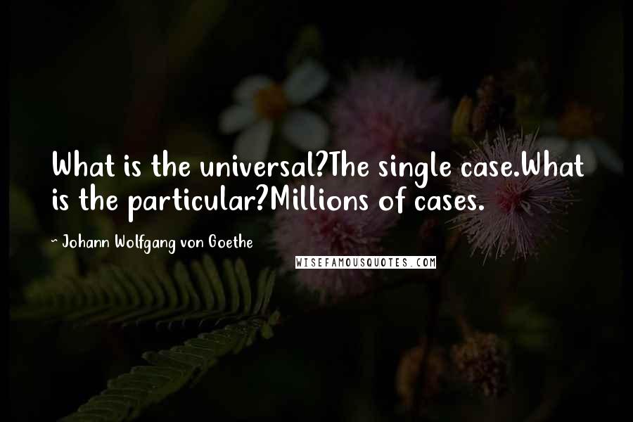 Johann Wolfgang Von Goethe Quotes: What is the universal?The single case.What is the particular?Millions of cases.