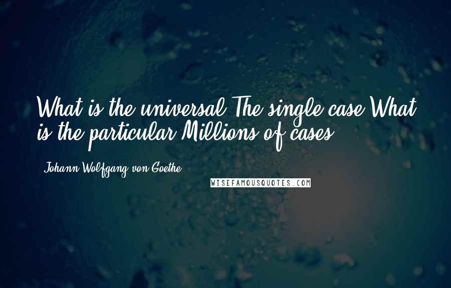 Johann Wolfgang Von Goethe Quotes: What is the universal?The single case.What is the particular?Millions of cases.