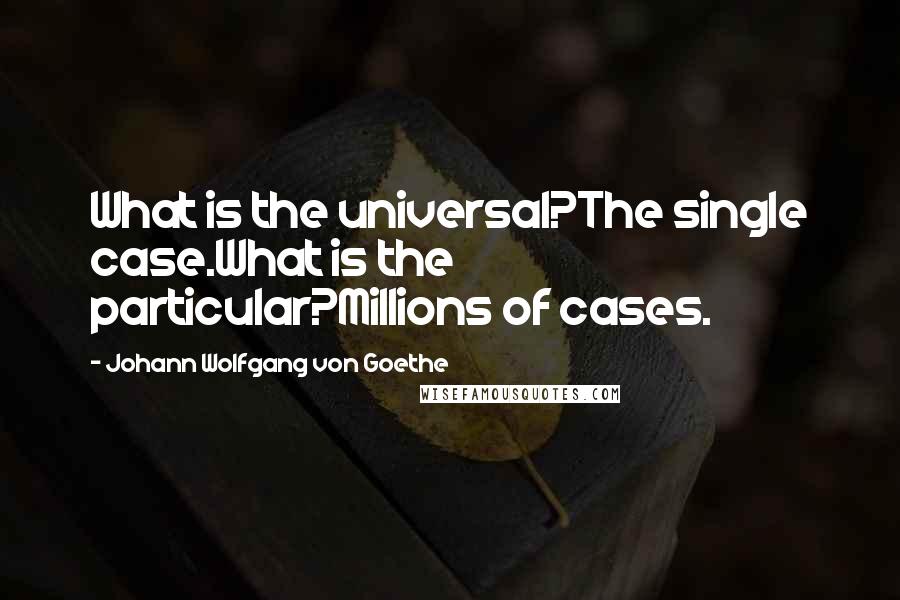 Johann Wolfgang Von Goethe Quotes: What is the universal?The single case.What is the particular?Millions of cases.