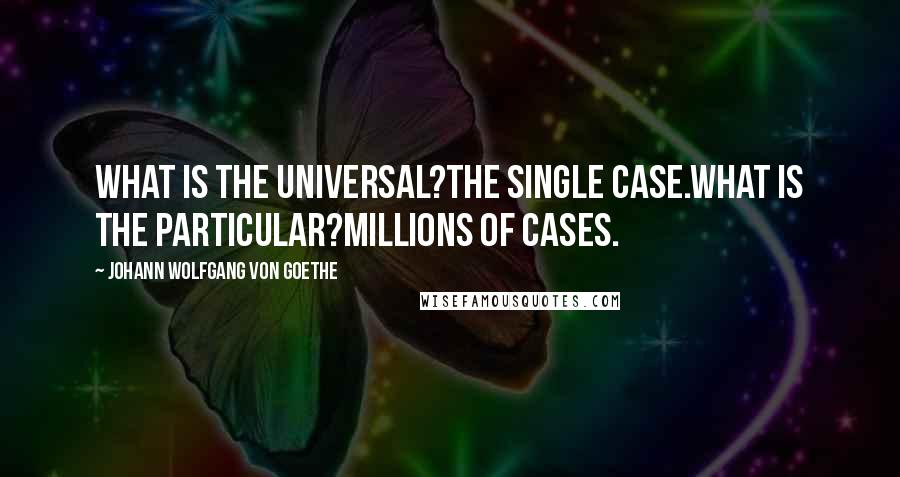 Johann Wolfgang Von Goethe Quotes: What is the universal?The single case.What is the particular?Millions of cases.