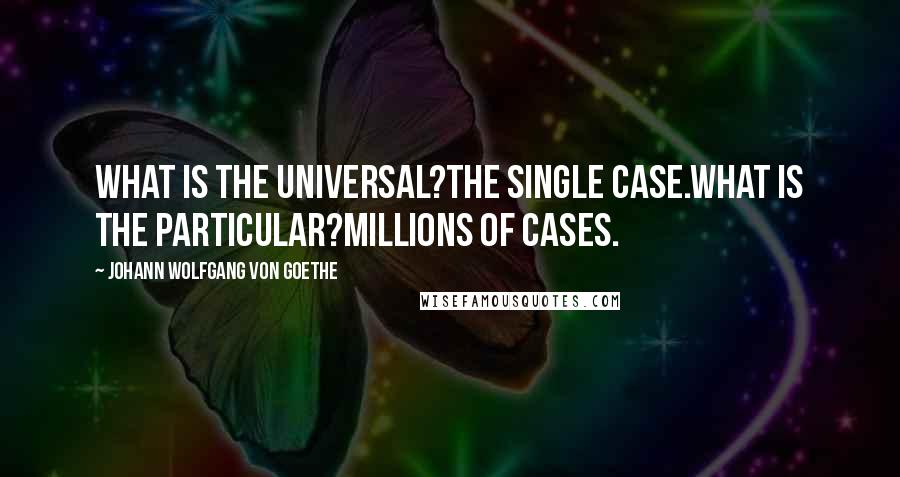 Johann Wolfgang Von Goethe Quotes: What is the universal?The single case.What is the particular?Millions of cases.