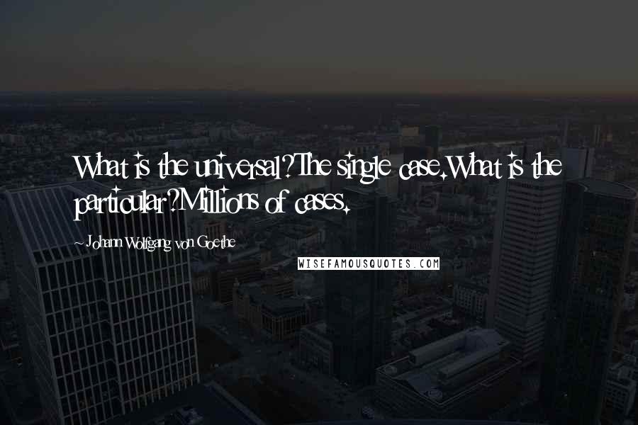 Johann Wolfgang Von Goethe Quotes: What is the universal?The single case.What is the particular?Millions of cases.