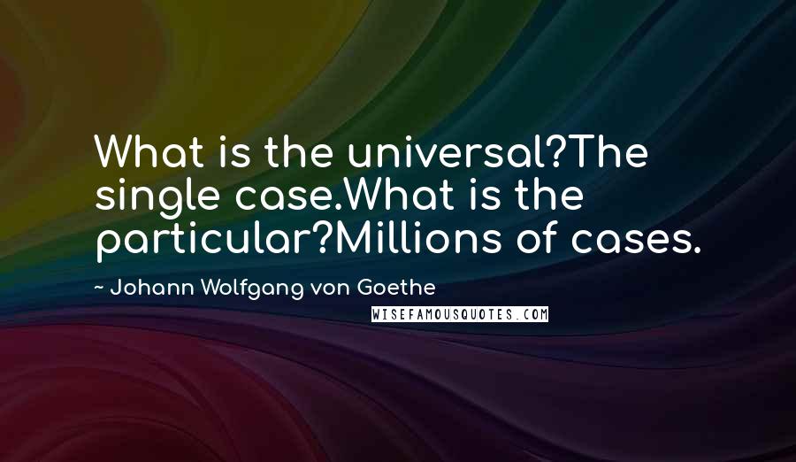 Johann Wolfgang Von Goethe Quotes: What is the universal?The single case.What is the particular?Millions of cases.