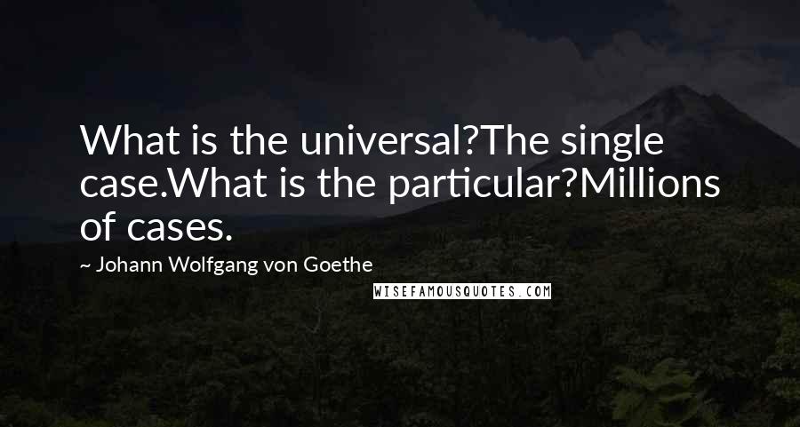 Johann Wolfgang Von Goethe Quotes: What is the universal?The single case.What is the particular?Millions of cases.