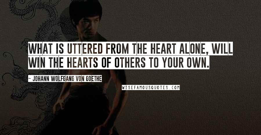 Johann Wolfgang Von Goethe Quotes: What is uttered from the heart alone, Will win the hearts of others to your own.