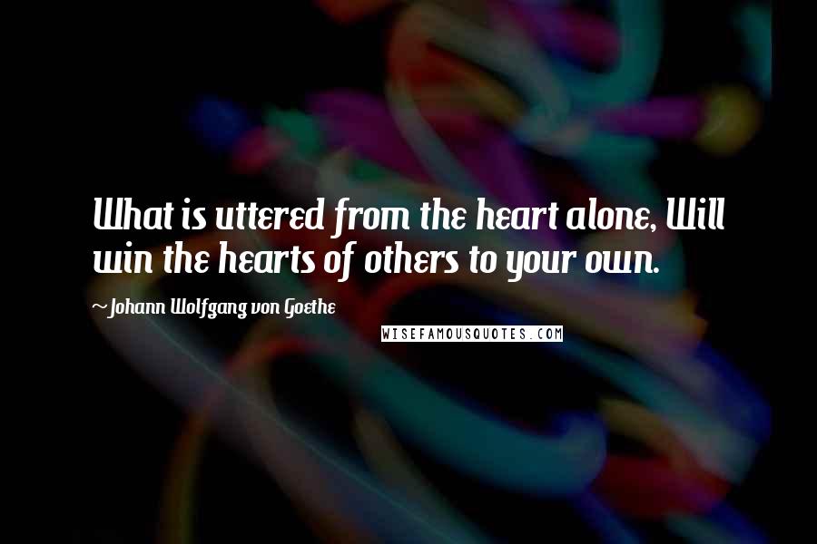 Johann Wolfgang Von Goethe Quotes: What is uttered from the heart alone, Will win the hearts of others to your own.