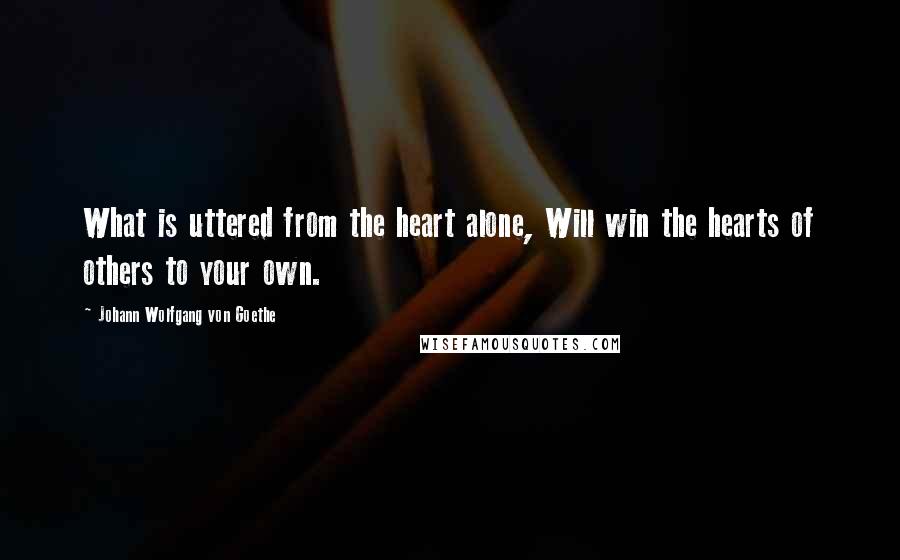 Johann Wolfgang Von Goethe Quotes: What is uttered from the heart alone, Will win the hearts of others to your own.