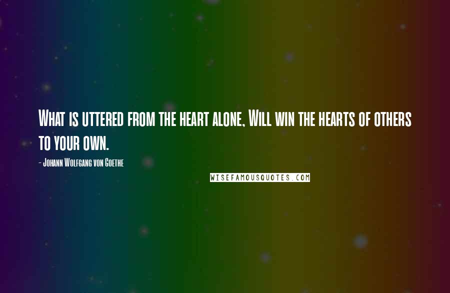 Johann Wolfgang Von Goethe Quotes: What is uttered from the heart alone, Will win the hearts of others to your own.