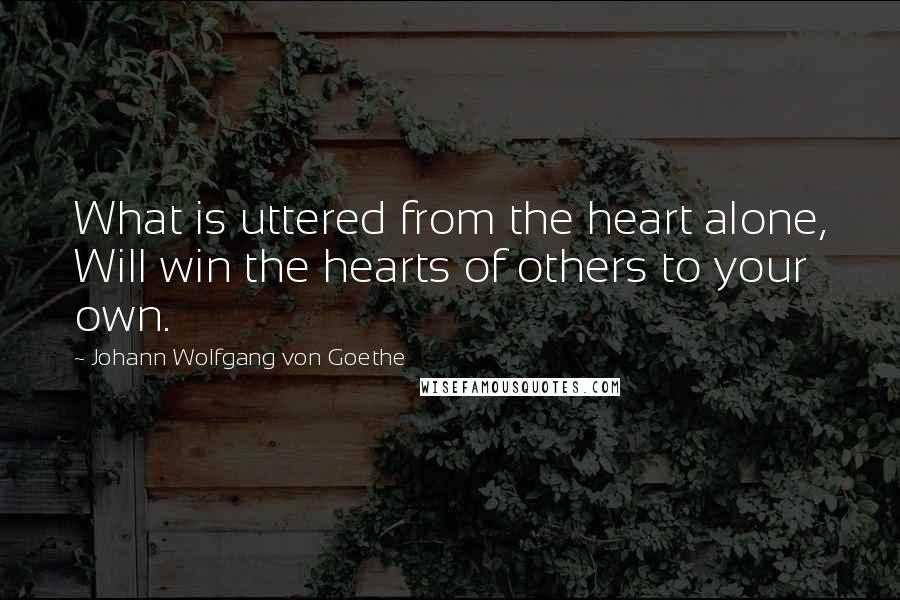 Johann Wolfgang Von Goethe Quotes: What is uttered from the heart alone, Will win the hearts of others to your own.