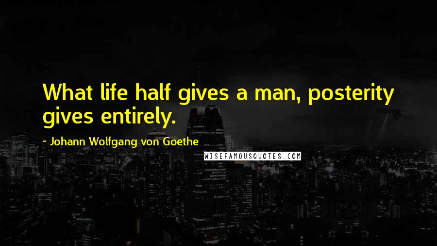 Johann Wolfgang Von Goethe Quotes: What life half gives a man, posterity gives entirely.