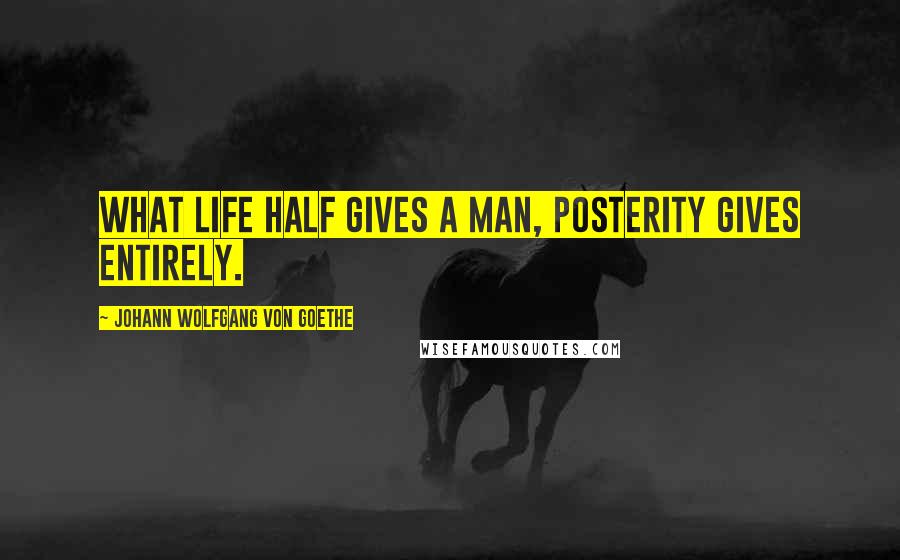 Johann Wolfgang Von Goethe Quotes: What life half gives a man, posterity gives entirely.