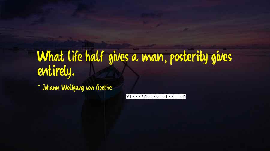 Johann Wolfgang Von Goethe Quotes: What life half gives a man, posterity gives entirely.