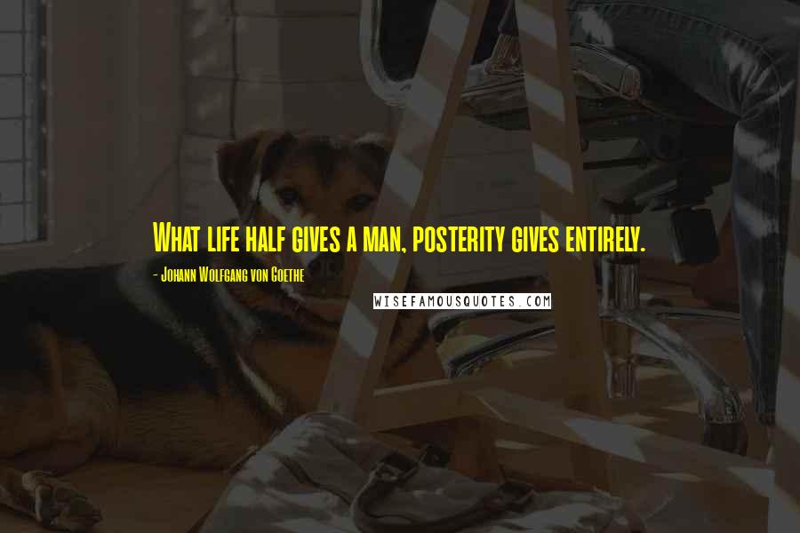 Johann Wolfgang Von Goethe Quotes: What life half gives a man, posterity gives entirely.