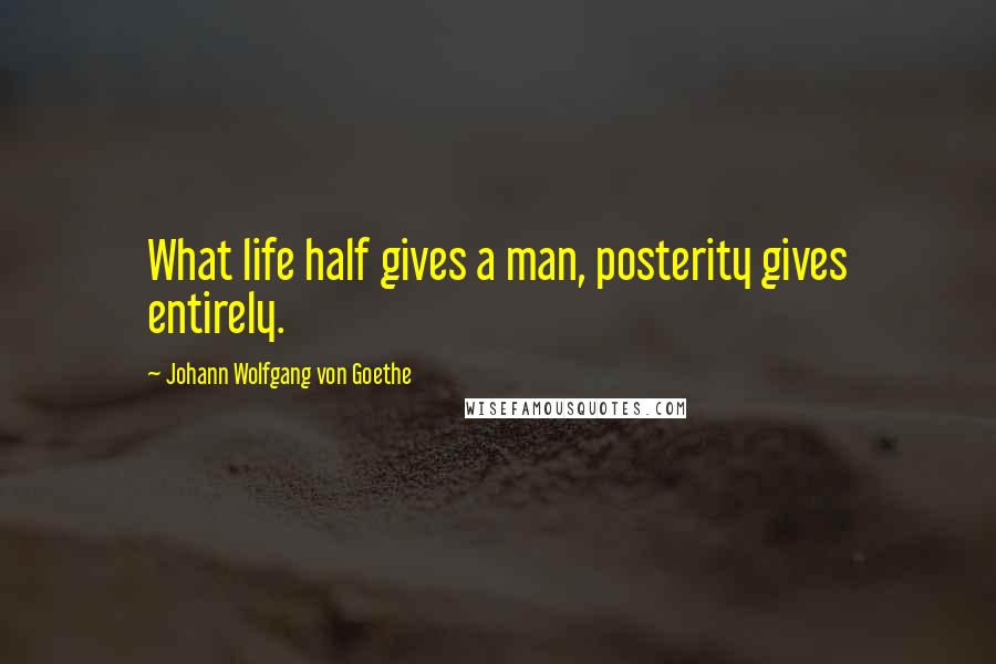 Johann Wolfgang Von Goethe Quotes: What life half gives a man, posterity gives entirely.