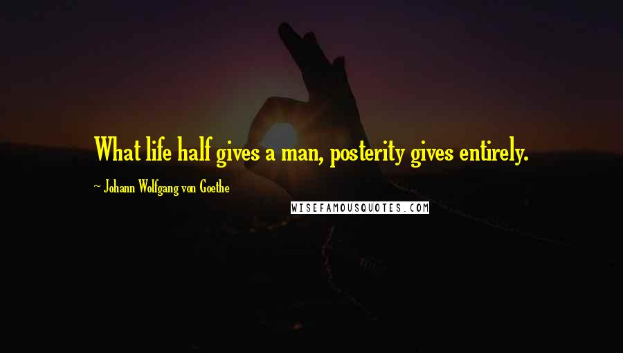 Johann Wolfgang Von Goethe Quotes: What life half gives a man, posterity gives entirely.