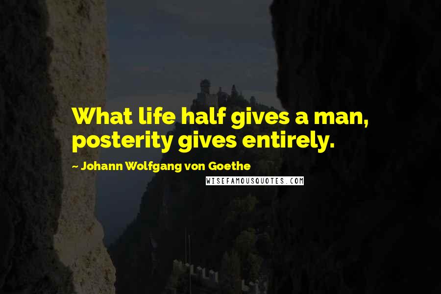 Johann Wolfgang Von Goethe Quotes: What life half gives a man, posterity gives entirely.