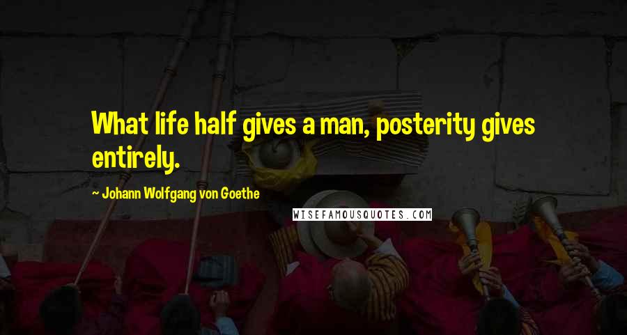 Johann Wolfgang Von Goethe Quotes: What life half gives a man, posterity gives entirely.