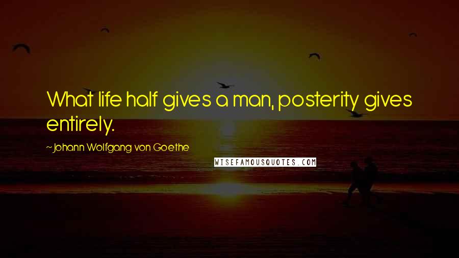 Johann Wolfgang Von Goethe Quotes: What life half gives a man, posterity gives entirely.